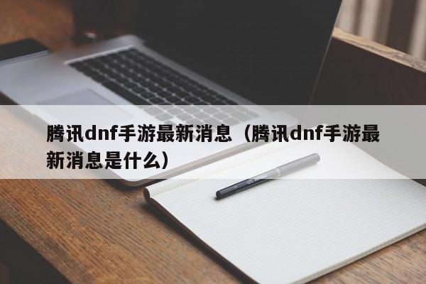 腾讯dnf手游最新消息(腾讯dnf手游最新消息是什么)