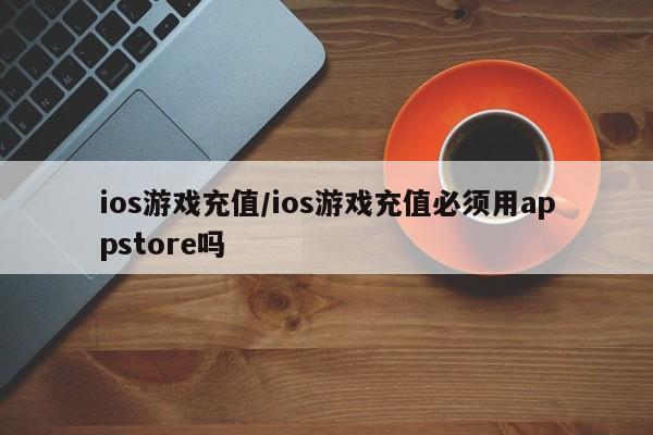 ios游戏充值/ios游戏充值必须用appstore吗
