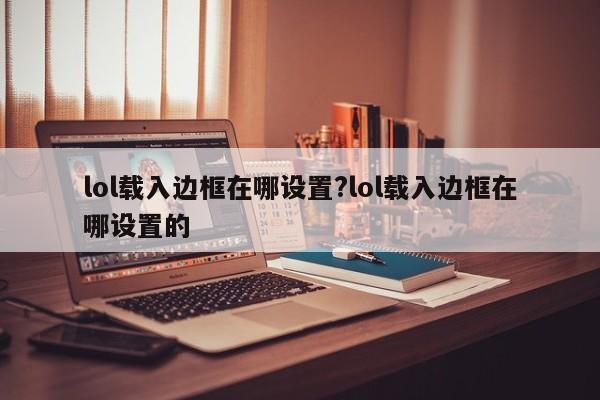 lol载入边框在哪设置?lol载入边框在哪设置的