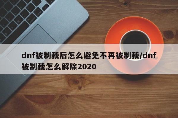 dnf被制裁后怎么避免不再被制裁/dnf被制裁怎么解除2020
