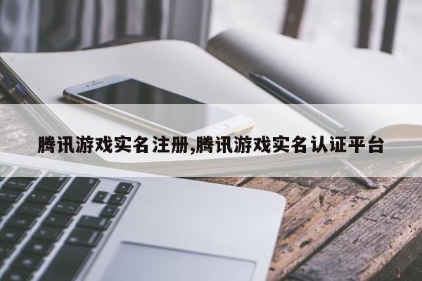 腾讯游戏实名注册,腾讯游戏实名认证平台