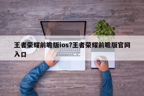 王者荣耀前瞻版ios?王者荣耀前瞻版官网入口