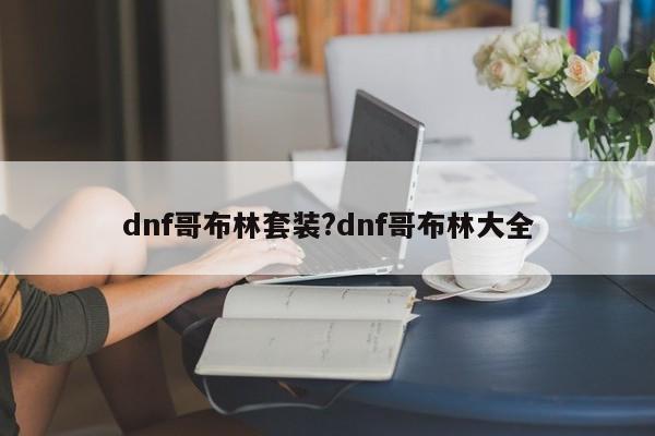 dnf哥布林套装?dnf哥布林大全