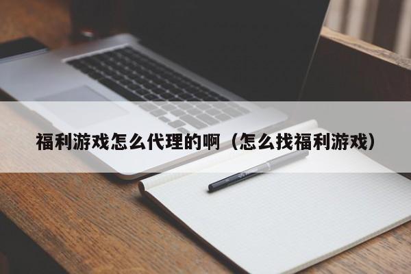 福利游戏怎么代理的啊(怎么找福利游戏)
