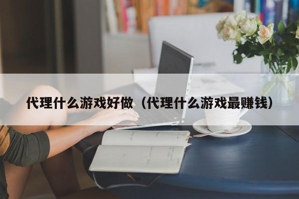 代理什么游戏好做(代理什么游戏最赚钱)