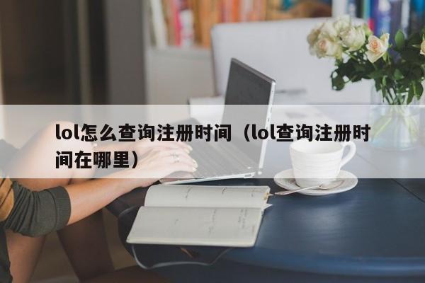 lol怎么查询注册时间(lol查询注册时间在哪里)