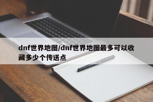 dnf世界地图/dnf世界地图最多可以收藏多少个传送点
