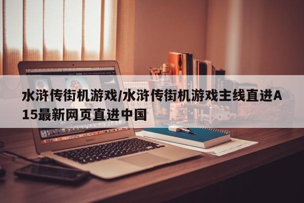 水浒传街机游戏/水浒传街机游戏主线直进A15最新网页直进中国