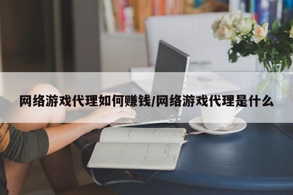 网络游戏代理如何赚钱/网络游戏代理是什么