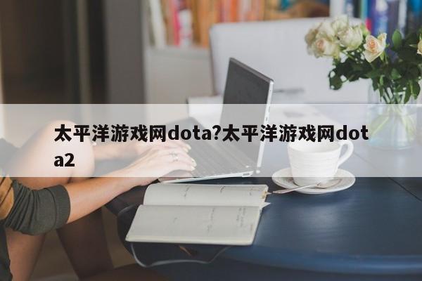 太平洋游戏网dota?太平洋游戏网dota2