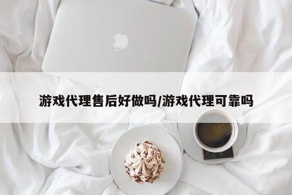 游戏代理售后好做吗/游戏代理可靠吗