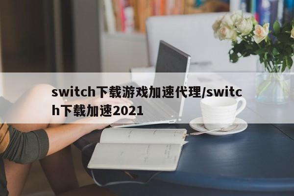 switch下载游戏加速代理/switch下载加速2021