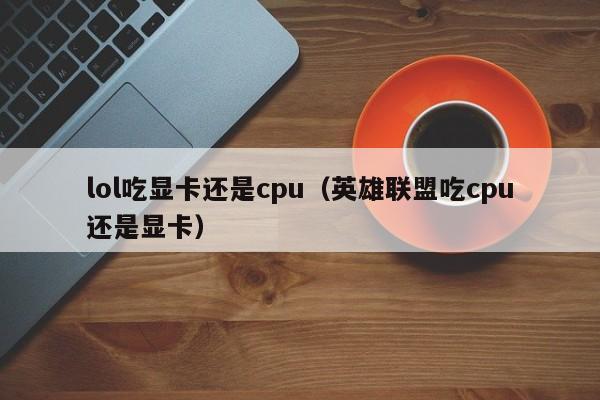lol吃显卡还是cpu(英雄联盟吃cpu还是显卡)
