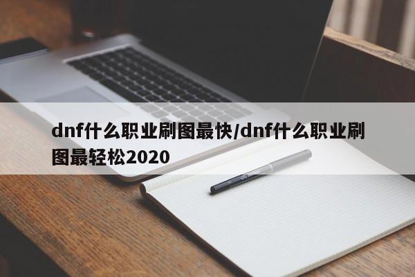 dnf什么职业刷图最快/dnf什么职业刷图最轻松2020