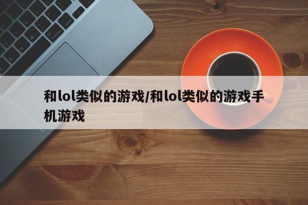 和lol类似的游戏/和lol类似的游戏手机游戏