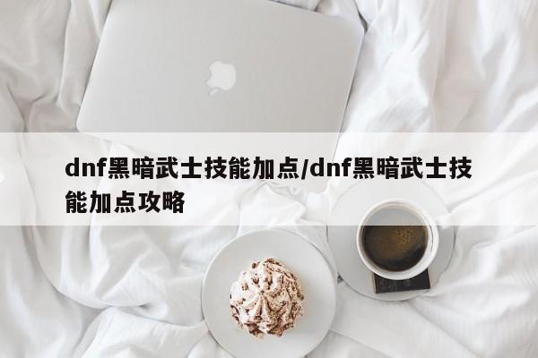 dnf黑暗武士技能加点/dnf黑暗武士技能加点攻略