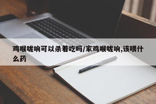 鸡喉咙响可以杀着吃吗/家鸡喉咙响,该喂什么药