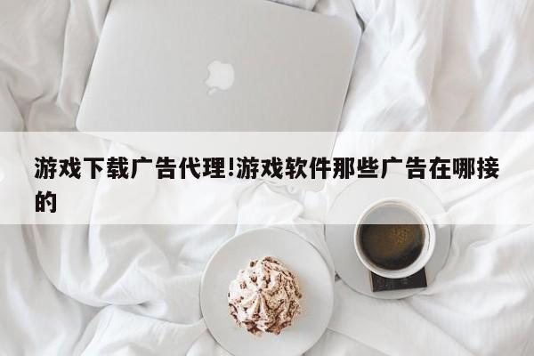 游戏下载广告代理!游戏软件那些广告在哪接的