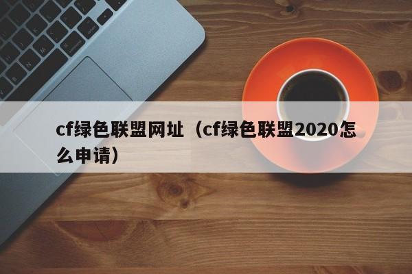 cf绿色联盟网址(cf绿色联盟2020怎么申请)