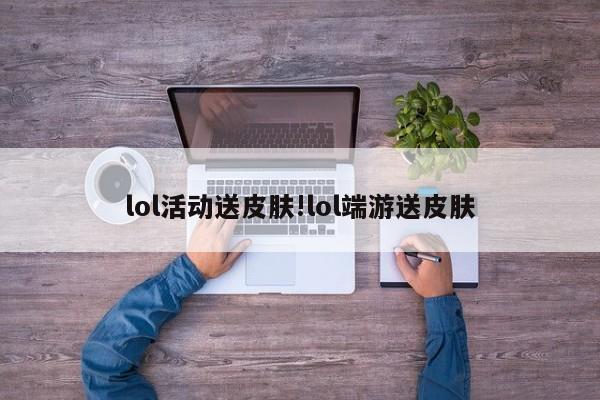 lol活动送皮肤!lol端游送皮肤