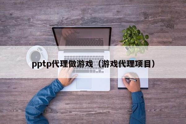 pptp代理做游戏(游戏代理项目)