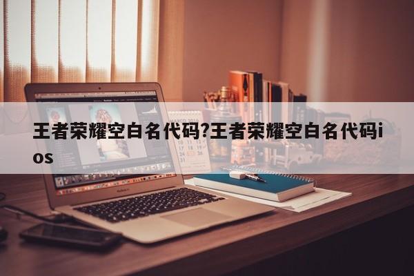 王者荣耀空白名代码?王者荣耀空白名代码ios