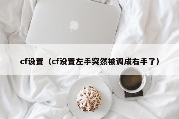 cf设置(cf设置左手突然被调成右手了)