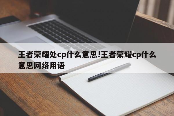 王者荣耀处cp什么意思!王者荣耀cp什么意思网络用语