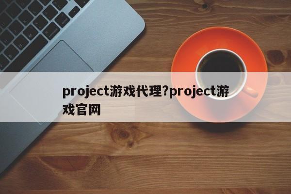project游戏代理?project游戏官网