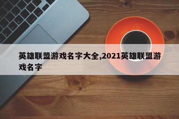 英雄联盟游戏名字大全,2021英雄联盟游戏名字