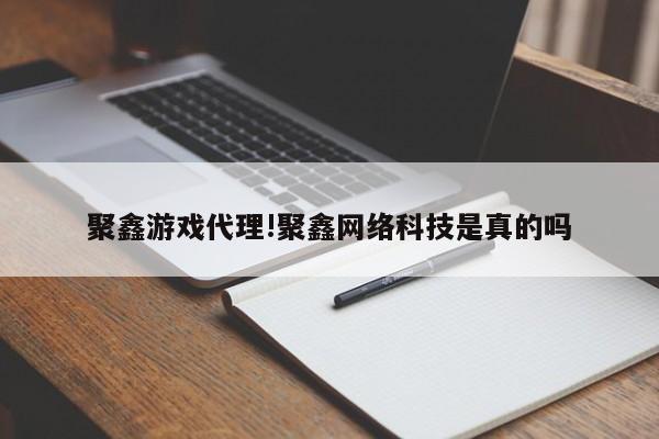 聚鑫游戏代理!聚鑫网络科技是真的吗