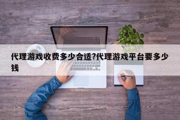 代理游戏收费多少合适?代理游戏平台要多少钱
