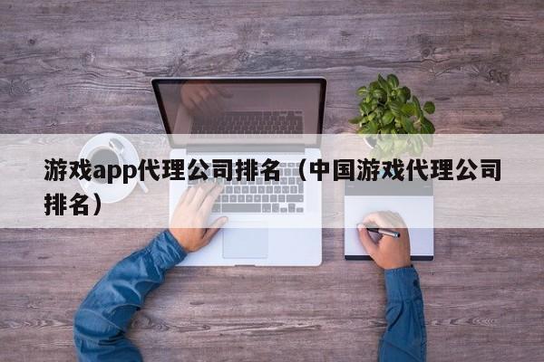 游戏app代理公司排名(中国游戏代理公司排名)