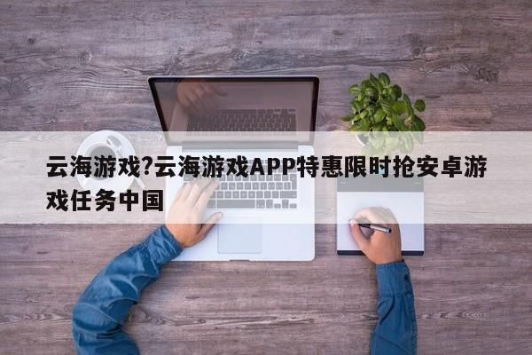 云海游戏?云海游戏APP特惠限时抢安卓游戏任务中国