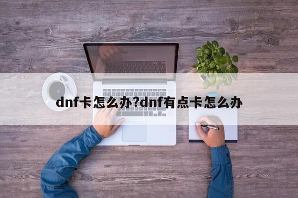 dnf卡怎么办?dnf有点卡怎么办