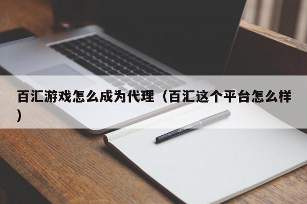 百汇游戏怎么成为代理(百汇这个平台怎么样)