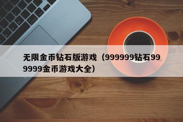 无限金币钻石版游戏(999999钻石999999金币游戏大全)