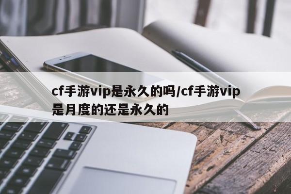 cf手游vip是永久的吗/cf手游vip是月度的还是永久的