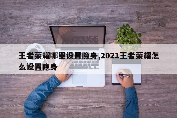 王者荣耀哪里设置隐身,2021王者荣耀怎么设置隐身