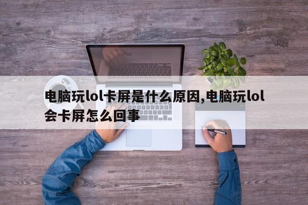 电脑玩lol卡屏是什么原因,电脑玩lol会卡屏怎么回事