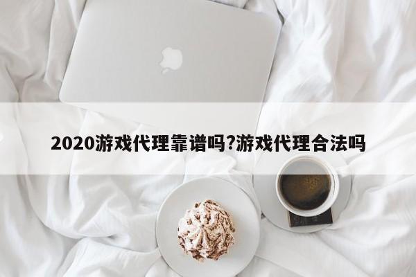 2020游戏代理靠谱吗?游戏代理合法吗