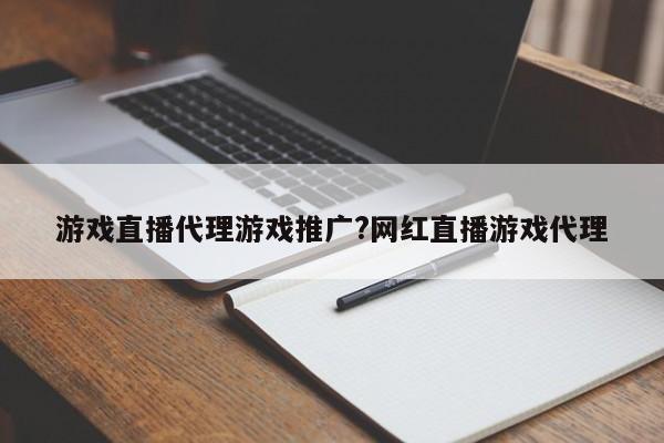 游戏直播代理游戏推广?网红直播游戏代理