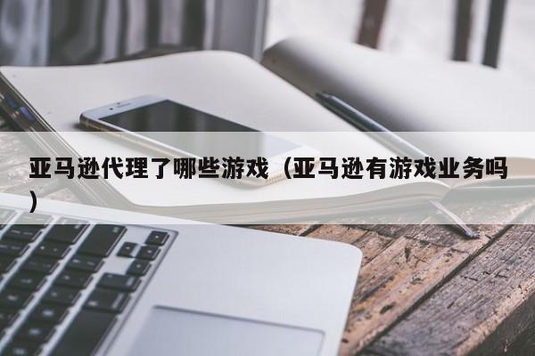 亚马逊代理了哪些游戏(亚马逊有游戏业务吗)