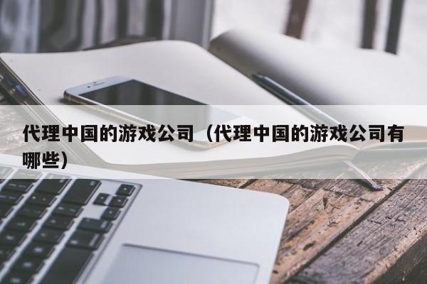 代理中国的游戏公司(代理中国的游戏公司有哪些)