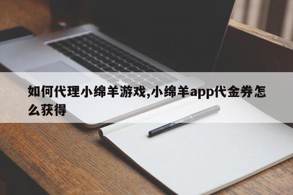如何代理小绵羊游戏,小绵羊app代金券怎么获得