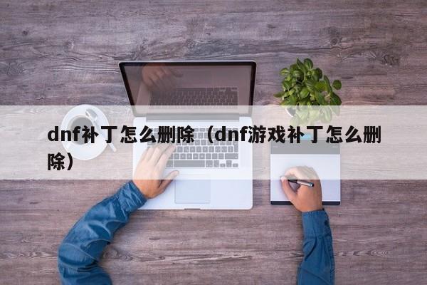 dnf补丁怎么删除(dnf游戏补丁怎么删除)