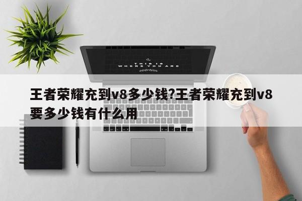 王者荣耀充到v8多少钱?王者荣耀充到v8要多少钱有什么用