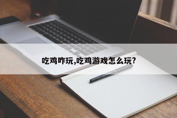 吃鸡咋玩,吃鸡游戏怎么玩?