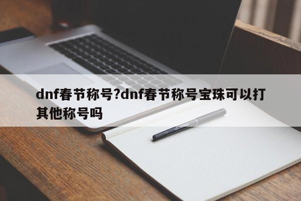 dnf春节称号?dnf春节称号宝珠可以打其他称号吗