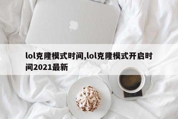 lol克隆模式时间,lol克隆模式开启时间2021最新